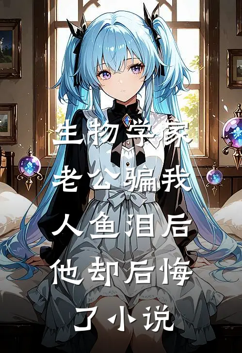 生物学家老公骗我人鱼泪后，他却后悔了小说