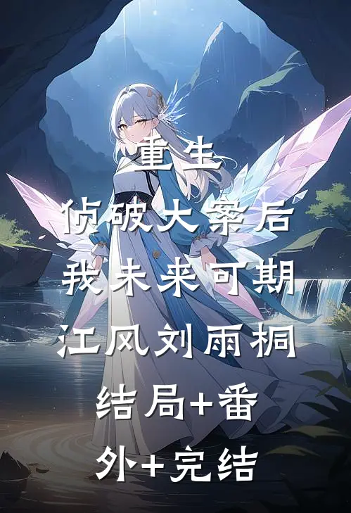 重生：侦破大案后，我未来可期江风刘雨桐:结局+番外+完结