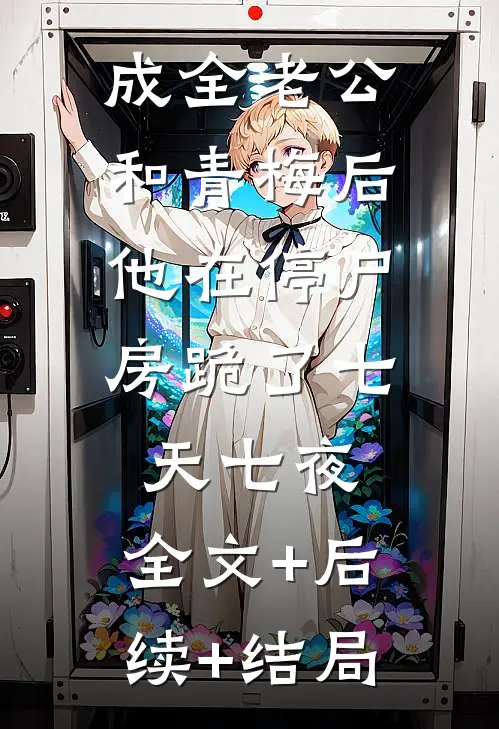 成全老公和青梅后，他在停尸房跪了七天七夜:全文+后续+结局