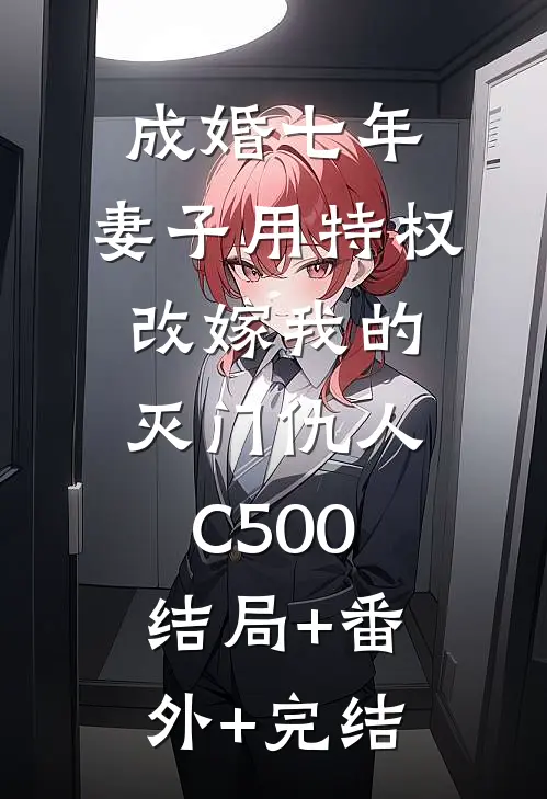 成婚七年，妻子用特权改嫁我的灭门仇人C500:结局+番外+完结