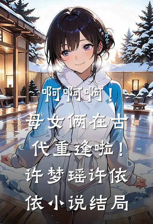 啊啊啊！母女俩在古代重逢啦！许梦瑶许依依小说结局