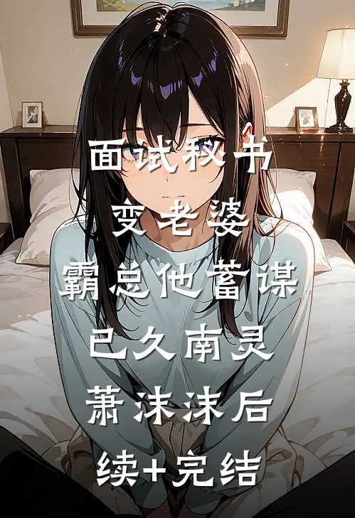 面试秘书变老婆，霸总他蓄谋已久南灵萧沫沫后续+完结
