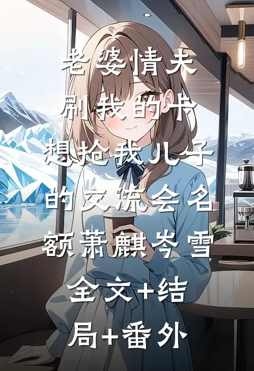 老婆情夫刷我的卡，想抢我儿子的交流会名额萧麒岑雪全文+结局+番外