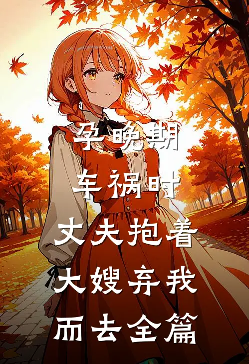 孕晚期车祸时，丈夫抱着大嫂弃我而去全篇