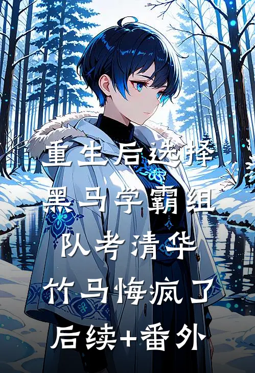 重生后选择黑马学霸组队考清华，竹马悔疯了后续+番外