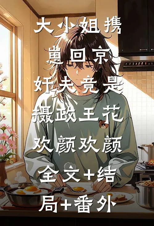 大小姐携崽回京，奸夫竟是摄政王花欢颜欢颜:全文+结局+番外