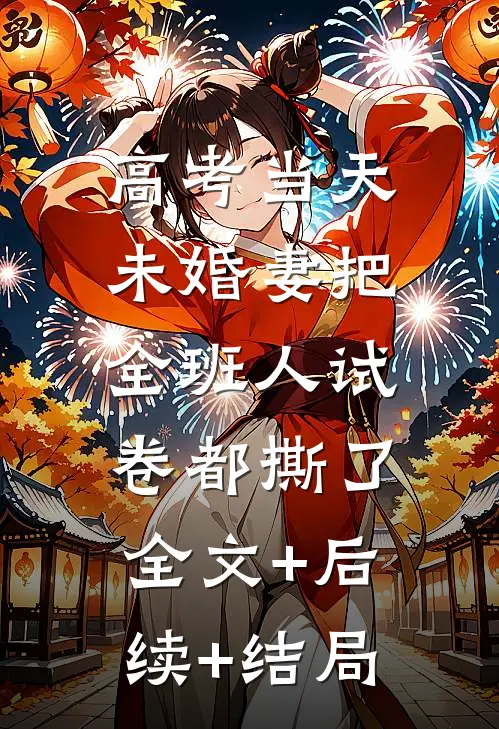 高考当天，未婚妻把全班人试卷都撕了:全文+后续+结局