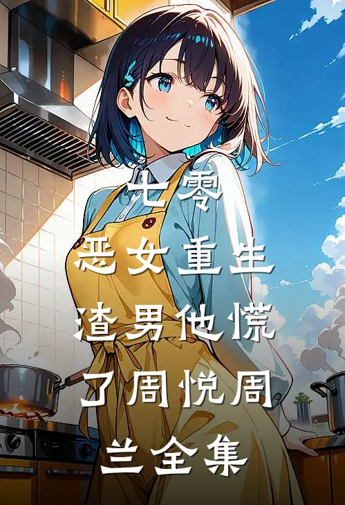 七零：恶女重生，渣男他慌了周悦周兰全集