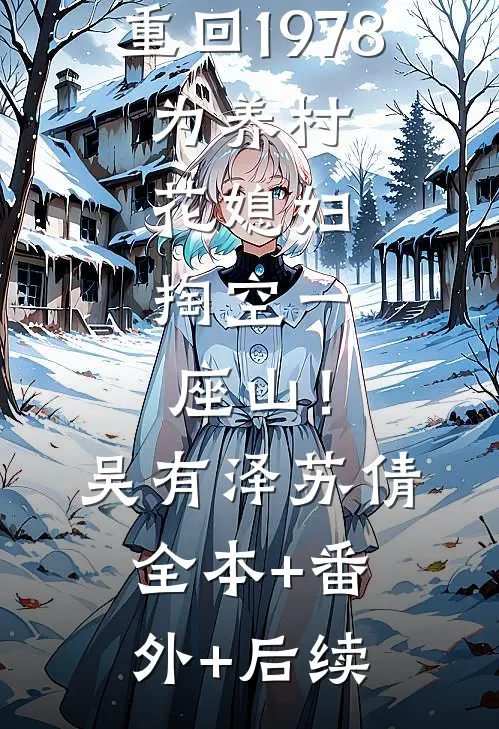 重回1978，为养村花媳妇，掏空一座山！吴有泽苏倩全本+番外+后续
