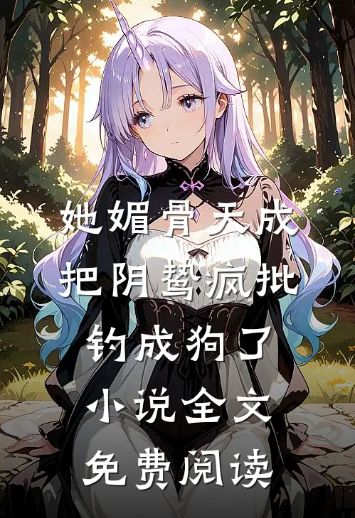 她媚骨天成，把阴鸷疯批钓成狗了小说全文免费阅读