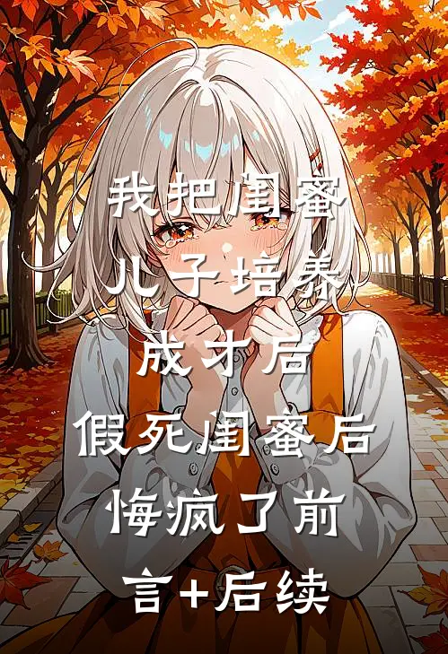 我把闺蜜儿子培养成才后，假死闺蜜后悔疯了前言+后续