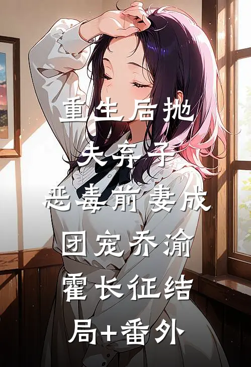 重生后抛夫弃子，恶毒前妻成团宠乔渝霍长征结局+番外