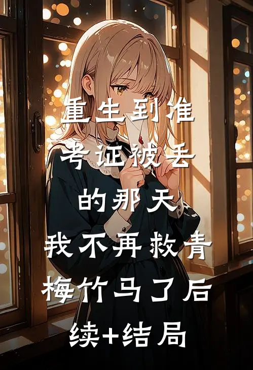 重生到准考证被丢的那天，我不再救青梅竹马了后续+结局