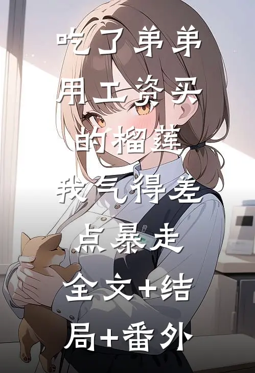吃了弟弟用工资买的榴莲，我气得差点暴走:全文+结局+番外