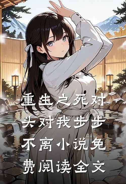 重生之死对头对我步步不离小说免费阅读全文