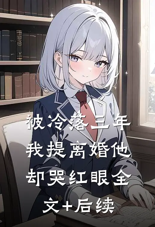 被冷落三年，我提离婚他却哭红眼全文+后续