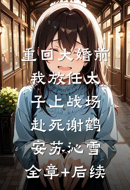 重回大婚前，我放任太子上战场赴死谢鹤安苏沁雪:全章+后续