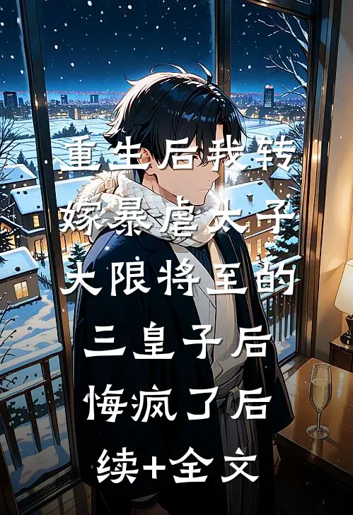 重生后我转嫁暴虐太子，大限将至的三皇子后悔疯了后续+全文