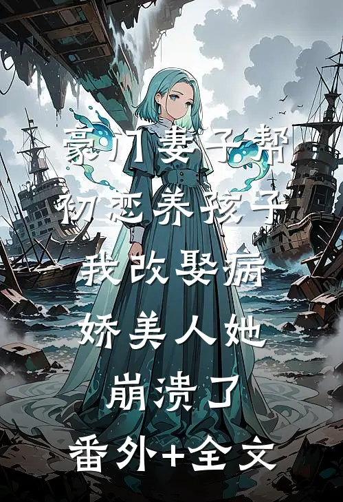 豪门妻子帮初恋养孩子，我改娶病娇美人她崩溃了:(番外)+(全文)