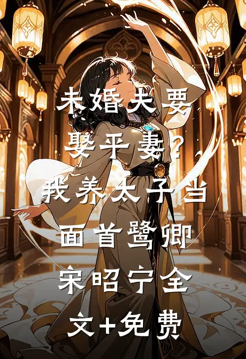 未婚夫要娶平妻？我养太子当面首鹭卿宋昭宁全文+免费