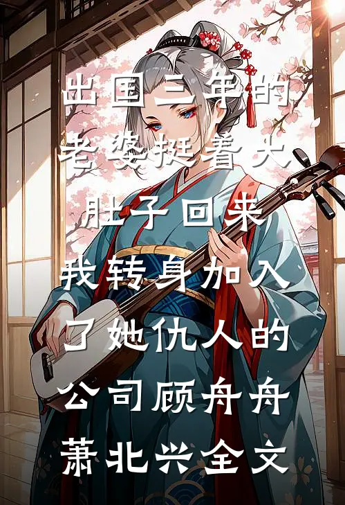 出国三年的老婆挺着大肚子回来，我转身加入了她仇人的公司顾舟舟萧北兴全文