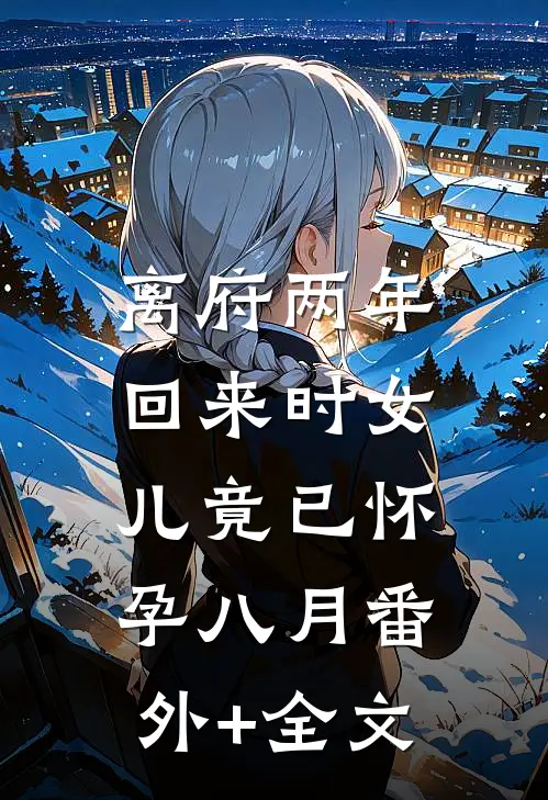 离府两年，回来时女儿竟已怀孕八月(番外)+(全文)