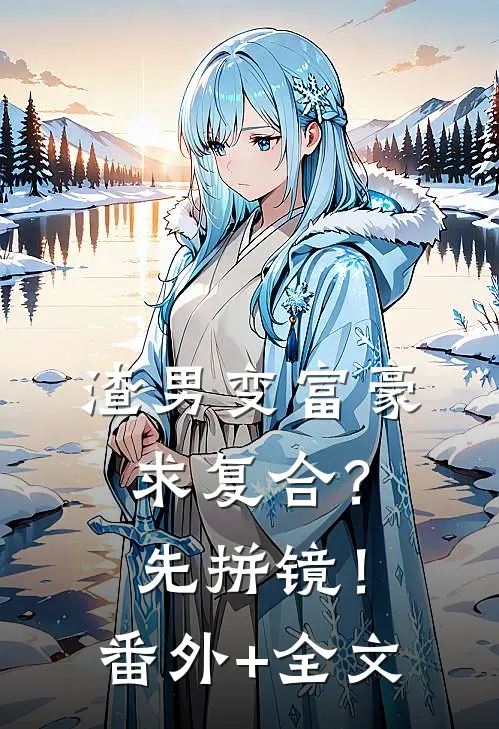 渣男变富豪，求复合？先拼镜！:(番外)+(全文)