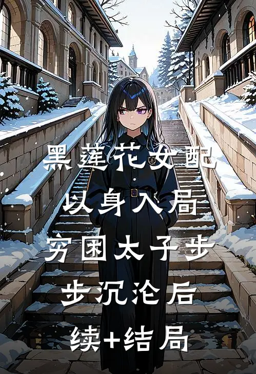 黑莲花女配以身入局，穷困太子步步沉沦后续+结局