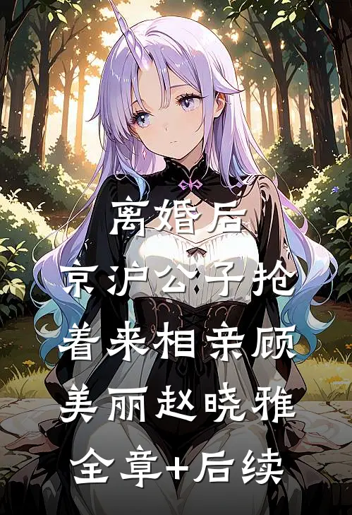 离婚后，京沪公子抢着来相亲顾美丽赵晓雅全章+后续