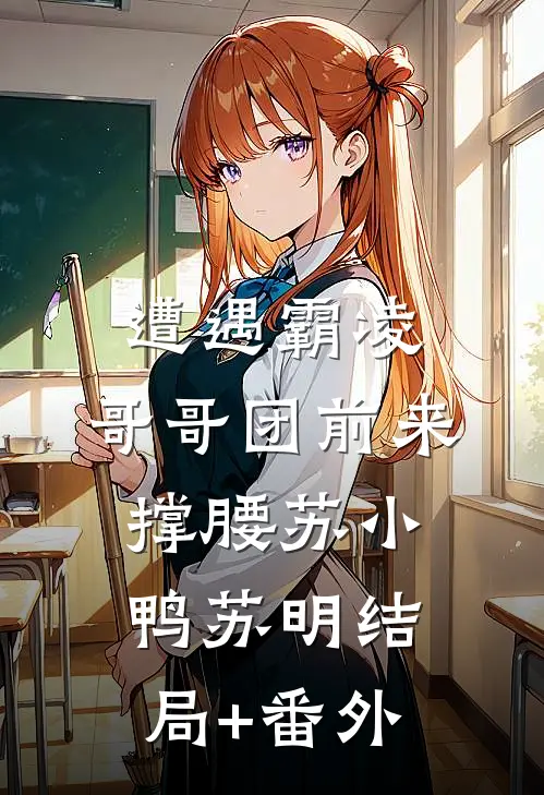 遭遇霸凌，哥哥团前来撑腰苏小鸭苏明结局+番外
