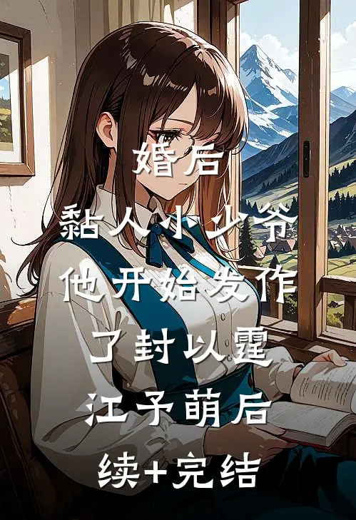 婚后，黏人小少爷他开始发作了封以霆江予萌后续+完结