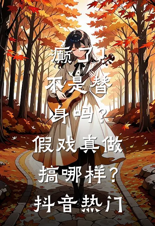 癫了！不是替身吗？假戏真做搞哪样？抖音热门