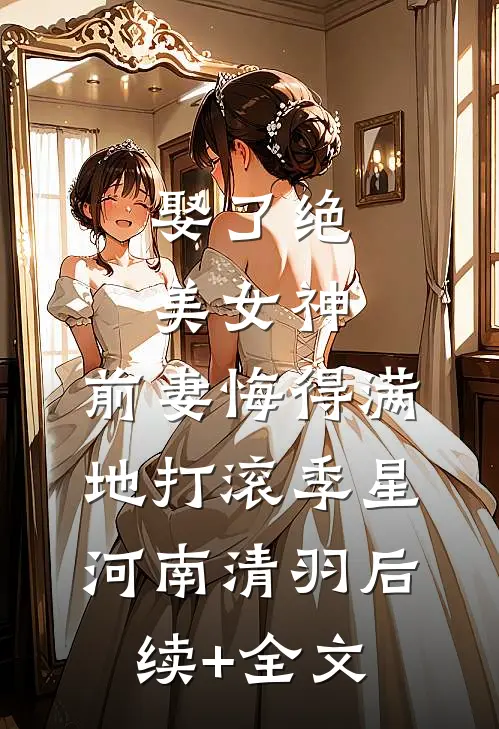 娶了绝美女神，前妻悔得满地打滚季星河南清羽后续+全文