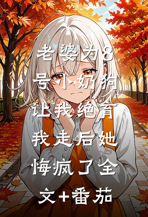 老婆为8号小奶狗让我绝育，我走后她悔疯了全文+番茄