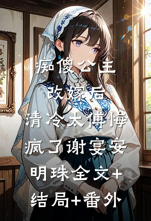 痴傻公主改嫁后，清冷太傅悔疯了谢宴安明珠全文+结局+番外