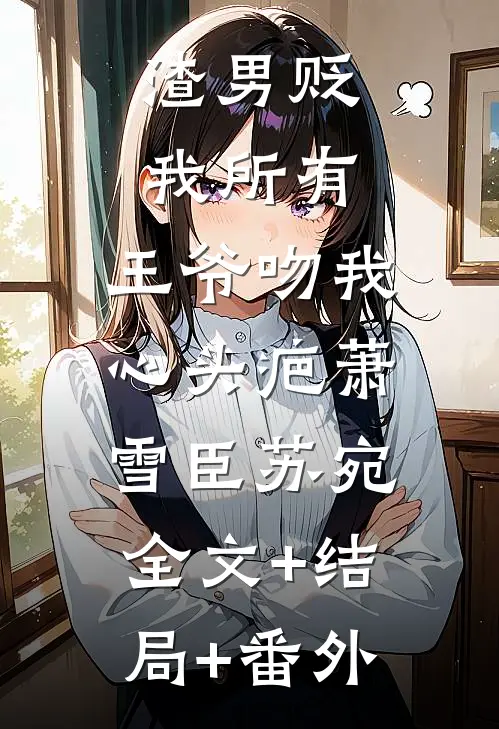 渣男贬我所有，王爷吻我心头疤萧雪臣苏宛:全文+结局+番外