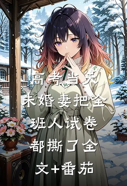 高考当天，未婚妻把全班人试卷都撕了全文+番茄
