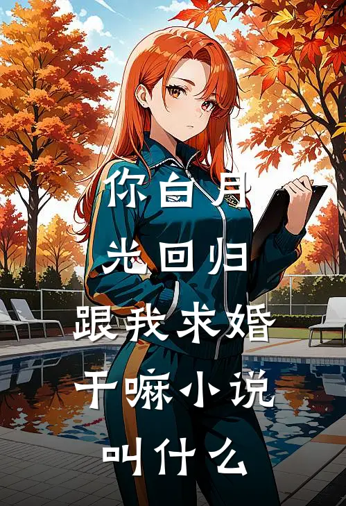 你白月光回归，跟我求婚干嘛小说叫什么