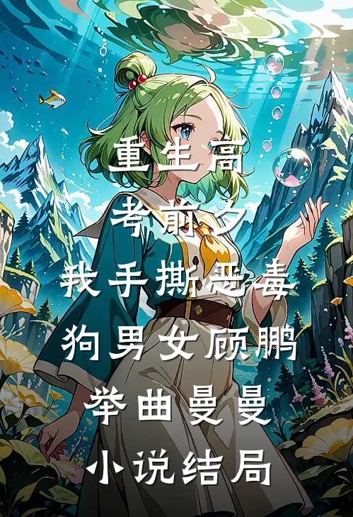 重生高考前夕，我手撕恶毒狗男女顾鹏举曲曼曼小说结局