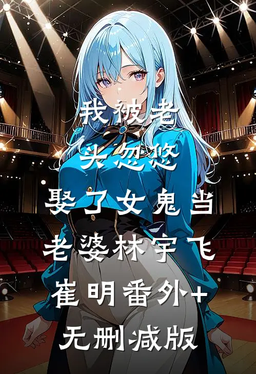 我被老头忽悠，娶了女鬼当老婆林宇飞崔明番外+无删减版