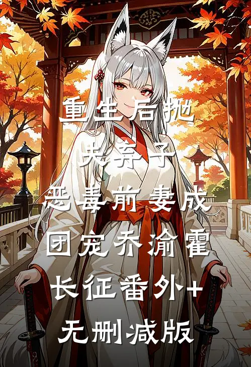 重生后抛夫弃子，恶毒前妻成团宠乔渝霍长征番外+无删减版