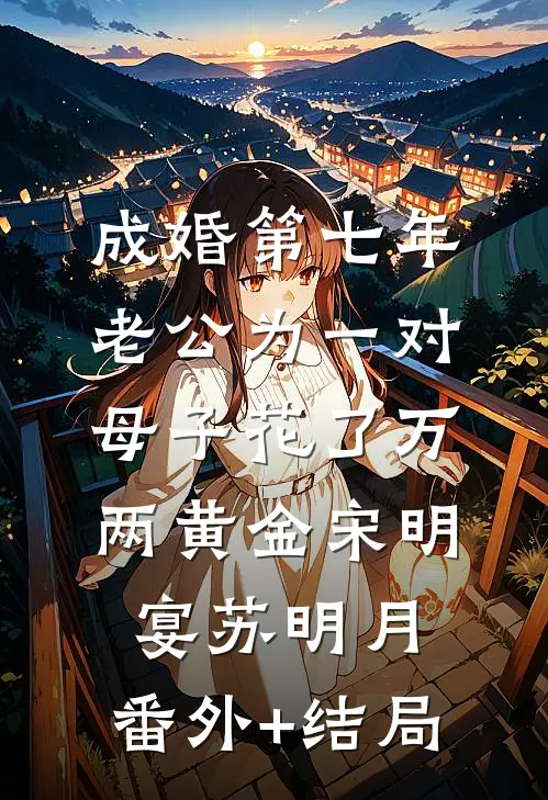 成婚第七年，老公为一对母子花了万两黄金宋明宴苏明月:(番外)+(结局)