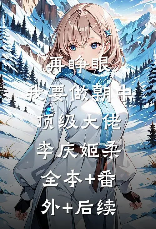 再睁眼，我要做朝中顶级大佬李庆姬柔:全本+番外+后续