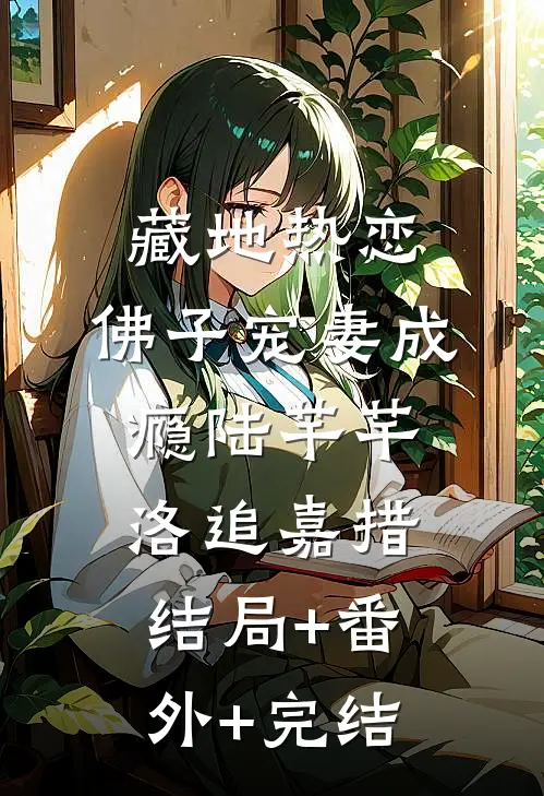 藏地热恋：佛子宠妻成瘾陆芊芊洛追嘉措结局+番外+完结