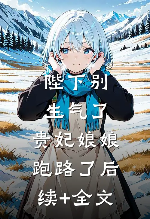 陛下别生气了，贵妃娘娘跑路了后续+全文