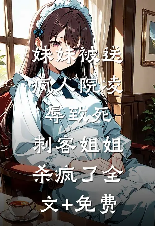 妹妹被送疯人院凌辱致死，刺客姐姐杀疯了全文+免费