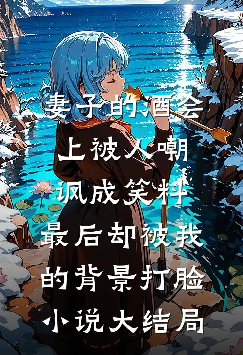 妻子的酒会上被人嘲讽成笑料，最后却被我的背景打脸小说大结局