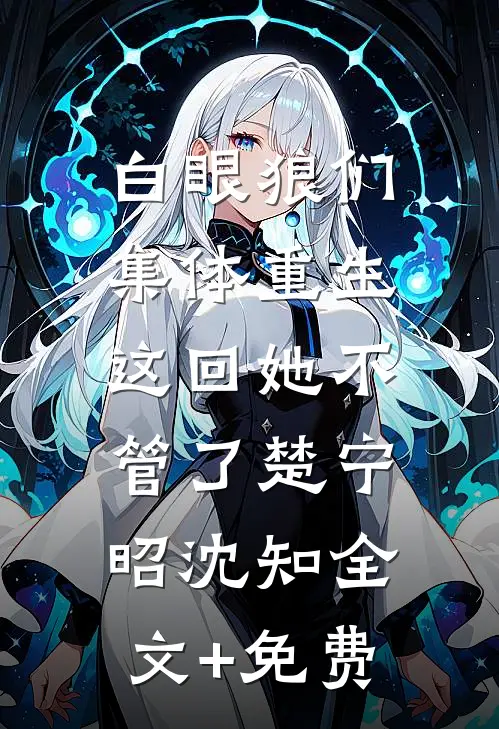 白眼狼们集体重生，这回她不管了楚宁昭沈知全文+免费