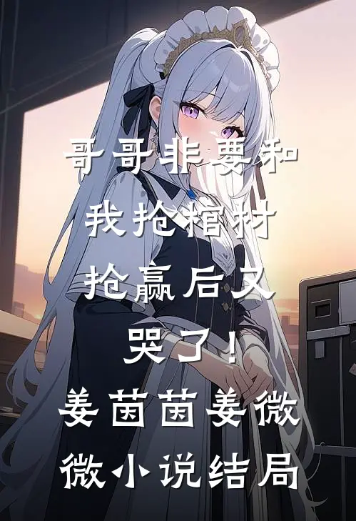 哥哥非要和我抢棺材，抢赢后又哭了！姜茵茵姜微微小说结局