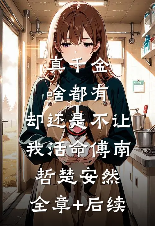 真千金啥都有，却还是不让我活命傅南哲楚安然:全章+后续